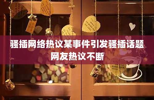 骚插网络热议某事件引发骚插话题网友热议不断