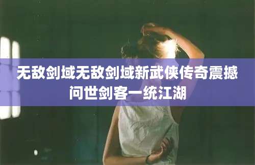 无敌剑域无敌剑域新武侠传奇震撼问世剑客一统江湖