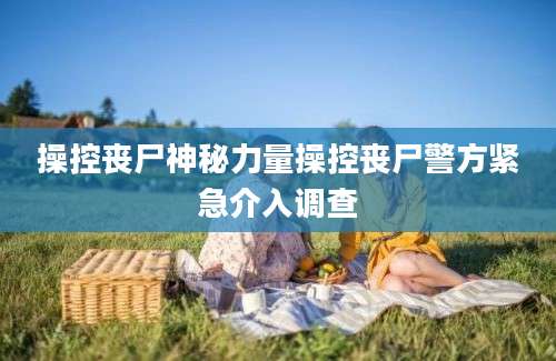 操控丧尸神秘力量操控丧尸警方紧急介入调查