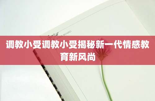 调教小受调教小受揭秘新一代情感教育新风尚