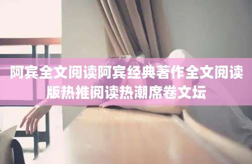 阿宾全文阅读阿宾经典著作全文阅读版热推阅读热潮席卷文坛