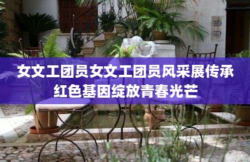 女文工团员女文工团员风采展传承红色基因绽放青春光芒