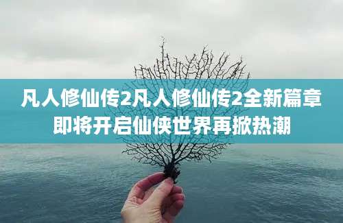 凡人修仙传2凡人修仙传2全新篇章即将开启仙侠世界再掀热潮