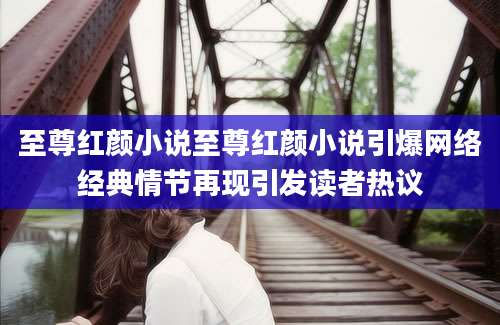 至尊红颜小说至尊红颜小说引爆网络经典情节再现引发读者热议