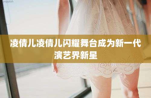 凌倩儿凌倩儿闪耀舞台成为新一代演艺界新星