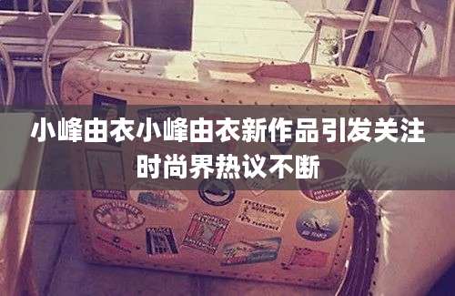 小峰由衣小峰由衣新作品引发关注时尚界热议不断