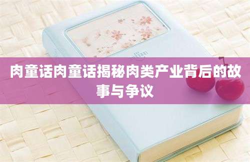 肉童话肉童话揭秘肉类产业背后的故事与争议