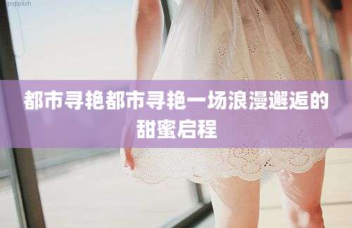 都市寻艳都市寻艳一场浪漫邂逅的甜蜜启程