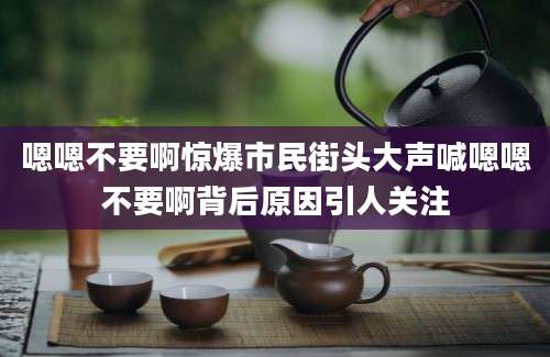 嗯嗯不要啊惊爆市民街头大声喊嗯嗯不要啊背后原因引人关注