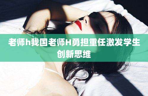 老师h我国老师H勇担重任激发学生创新思维