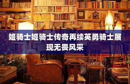 姬骑士姬骑士传奇再续英勇骑士展现无畏风采
