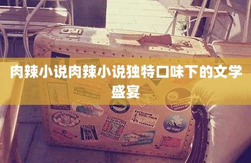 肉辣小说肉辣小说独特口味下的文学盛宴