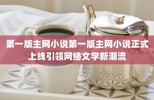 第一版主网小说第一版主网小说正式上线引领网络文学新潮流