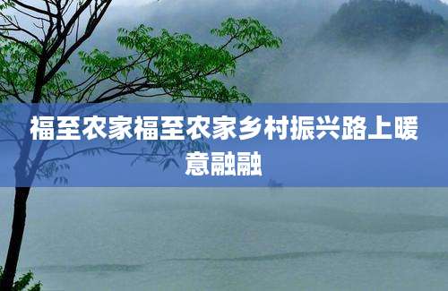 福至农家福至农家乡村振兴路上暖意融融