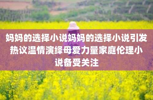 妈妈的选择小说妈妈的选择小说引发热议温情演绎母爱力量家庭伦理小说备受关注