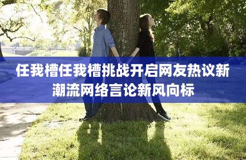 任我槽任我槽挑战开启网友热议新潮流网络言论新风向标