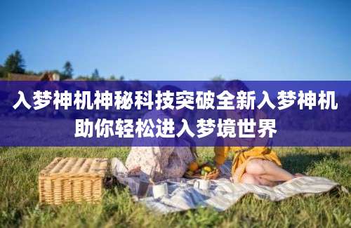 入梦神机神秘科技突破全新入梦神机助你轻松进入梦境世界