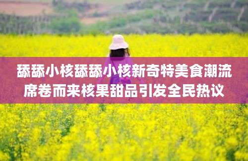 舔舔小核舔舔小核新奇特美食潮流席卷而来核果甜品引发全民热议