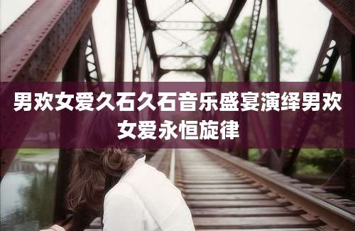 男欢女爱久石久石音乐盛宴演绎男欢女爱永恒旋律