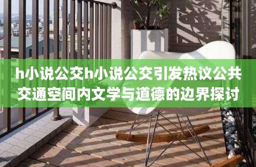 h小说公交h小说公交引发热议公共交通空间内文学与道德的边界探讨