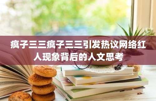 疯子三三疯子三三引发热议网络红人现象背后的人文思考