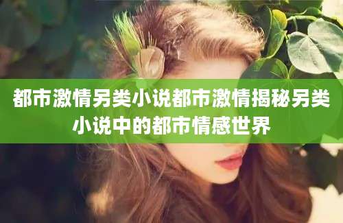 都市激情另类小说都市激情揭秘另类小说中的都市情感世界