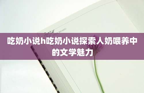 吃奶小说h吃奶小说探索人奶喂养中的文学魅力