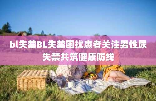 bl失禁BL失禁困扰患者关注男性尿失禁共筑健康防线