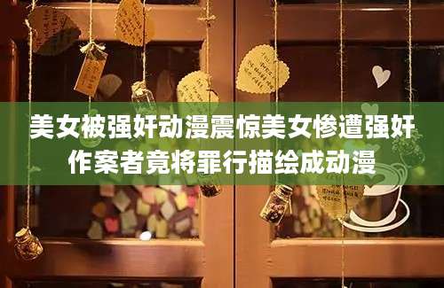 美女被强奸动漫震惊美女惨遭强奸作案者竟将罪行描绘成动漫