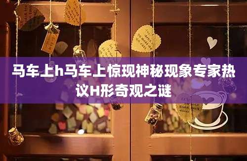 马车上h马车上惊现神秘现象专家热议H形奇观之谜
