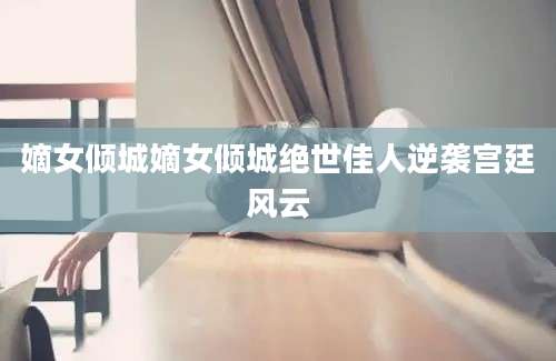 嫡女倾城嫡女倾城绝世佳人逆袭宫廷风云
