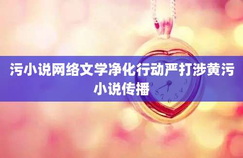 污小说网络文学净化行动严打涉黄污小说传播