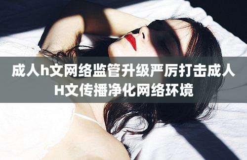 成人h文网络监管升级严厉打击成人H文传播净化网络环境