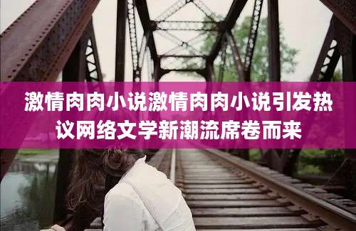 激情肉肉小说激情肉肉小说引发热议网络文学新潮流席卷而来