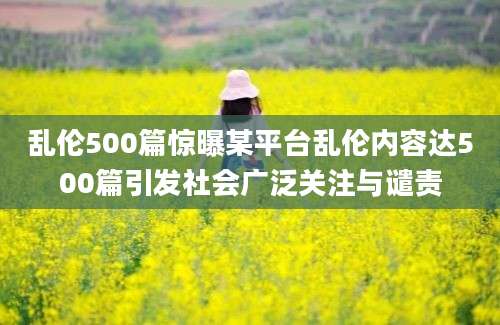乱伦500篇惊曝某平台乱伦内容达500篇引发社会广泛关注与谴责
