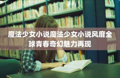 魔法少女小说魔法少女小说风靡全球青春奇幻魅力再现