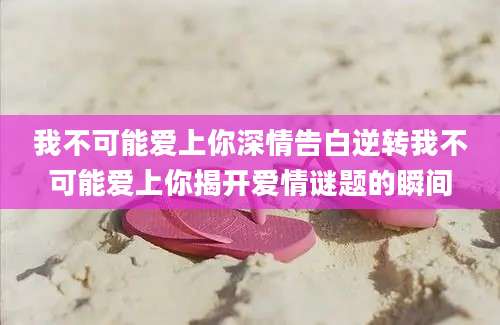 我不可能爱上你深情告白逆转我不可能爱上你揭开爱情谜题的瞬间