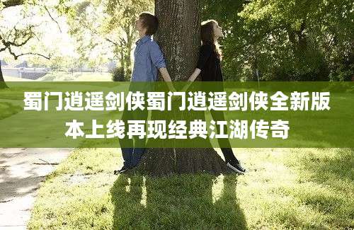 蜀门逍遥剑侠蜀门逍遥剑侠全新版本上线再现经典江湖传奇