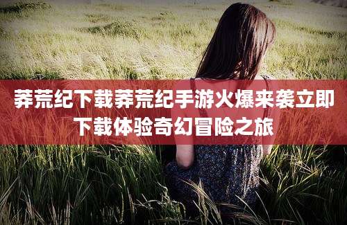 莽荒纪下载莽荒纪手游火爆来袭立即下载体验奇幻冒险之旅