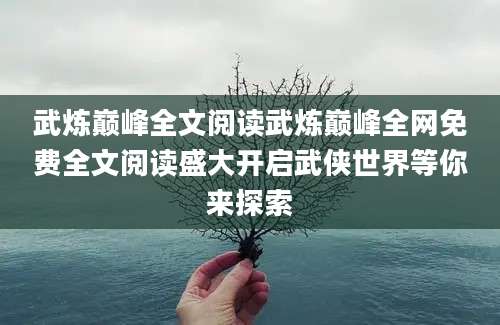 武炼巅峰全文阅读武炼巅峰全网免费全文阅读盛大开启武侠世界等你来探索
