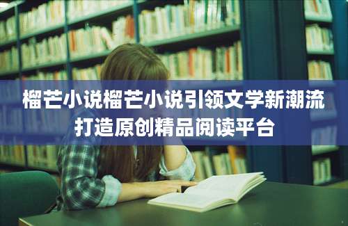 榴芒小说榴芒小说引领文学新潮流打造原创精品阅读平台