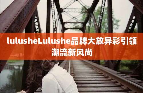 lulusheLulushe品牌大放异彩引领潮流新风尚