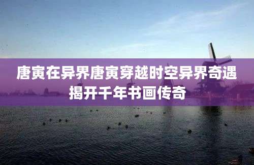 唐寅在异界唐寅穿越时空异界奇遇揭开千年书画传奇