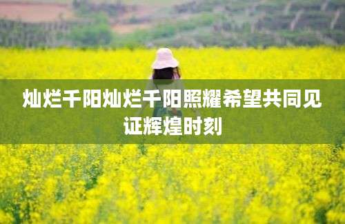 灿烂千阳灿烂千阳照耀希望共同见证辉煌时刻