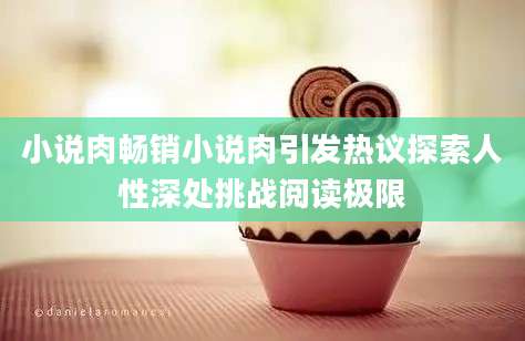 小说肉畅销小说肉引发热议探索人性深处挑战阅读极限