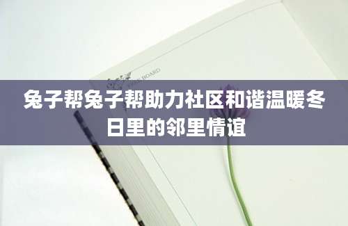 兔子帮兔子帮助力社区和谐温暖冬日里的邻里情谊