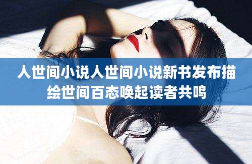 人世间小说人世间小说新书发布描绘世间百态唤起读者共鸣