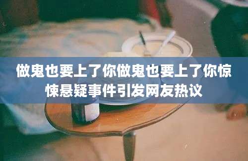 做鬼也要上了你做鬼也要上了你惊悚悬疑事件引发网友热议