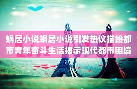 蜗居小说蜗居小说引发热议描绘都市青年奋斗生活揭示现代都市困境