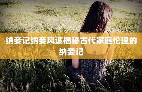 纳妾记纳妾风波揭秘古代家庭伦理的纳妾记